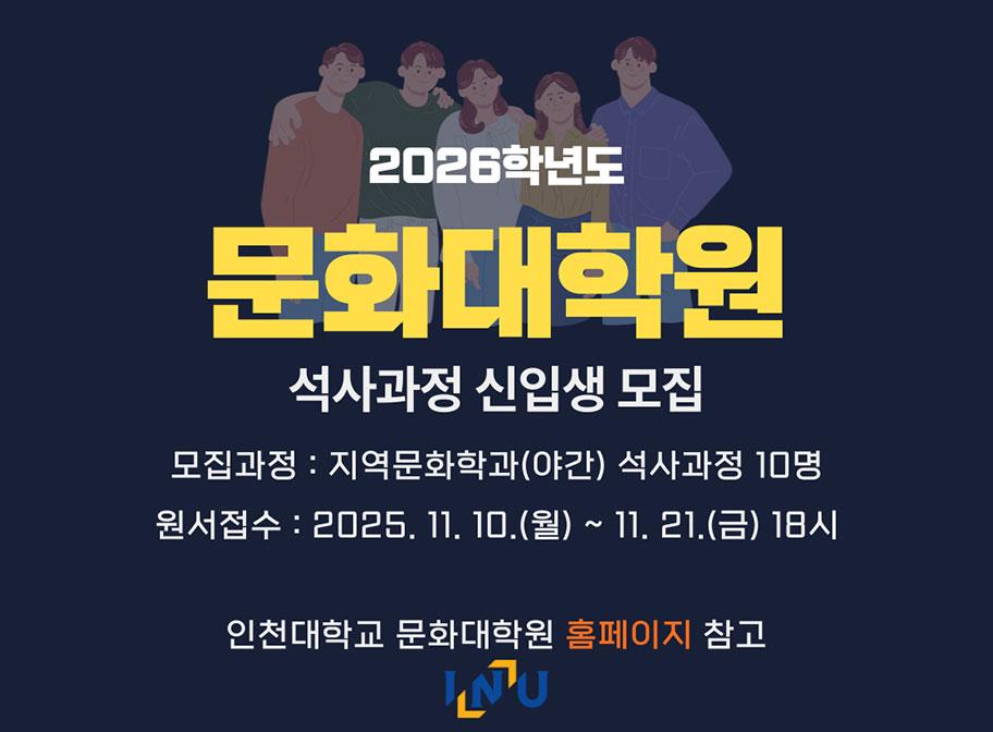 2026학년도 문화대학원 석사과정 신입생 모집 모집과정: 지역문화학과(야간) 석사과정 10명 원서접수: 2025. 11. 10.(월)~11. 21.(금) 18시 인처낻학교 문화대학원 홈페이지 참고