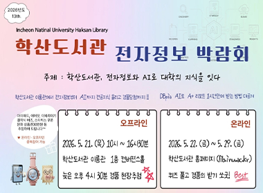 2026년도 13th Incheon National University Haksan Library 학산도서관 전자정보 박람회, 주제: 학산도서관, 전자정보와 AI로 대학의 지식을 잇다, 학산도서관 이룸관에서 전자정보부터 AI까지 전공지식 올리고 경품당첨까지!!, DBpia AI로 A+ 리포트 1시간만에 받는 방법 대공개, 오프라인: 2026. 5. 21.(목) 10시~16시30분, 학산도서관 이룸관 1층 컨버젼스홀 늦은 오후 4시 30분 경품 현장추첨, 온라인: 2026. 5. 22.(금)~5. 29.(금), 학산도서관 홈페이지(lib.inu.ac.kr) 퀴즈 풀고 경품의 받기 쏘굿! Best, 아이패드, 에어팟, 이북리더기, 갤럭시 버즈, 스타벅스 쿠폰, 문화상품권 30만원 등 추첨하여 드립니다, 온라인, 오프라인 중복참여 가능
